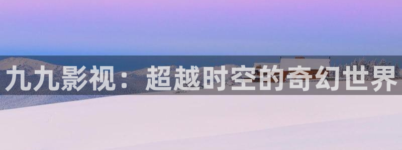 樱花视频高清完整视频：九九影视：超越时空的奇幻世界