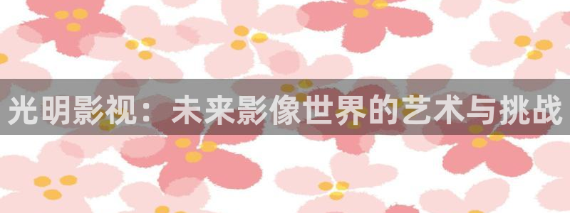 樱花视频下：光明影视：未来影像世界的艺术与挑战