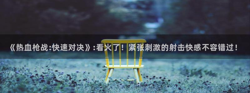 樱花视频h：《热血枪战:快速对决》:看火了！紧张刺激的射击快感不容错过！