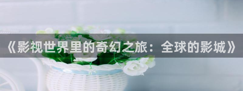 樱花视频成人免费版：《影视世界里的奇幻之旅：全球的影城》