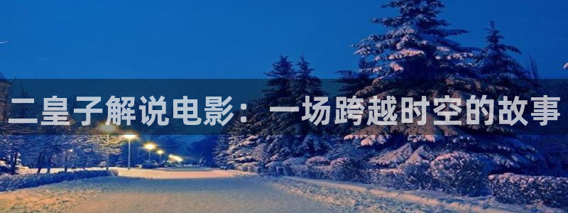 樱花视频号：二皇子解说电影：一场跨越时空的故事