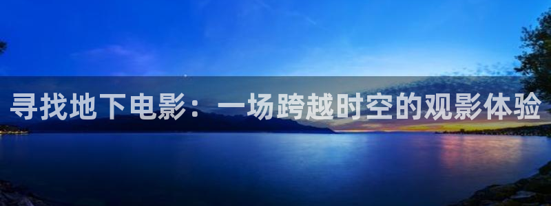 樱花视频成人app免费：寻找地下电影：一场跨越时空的观影体验
