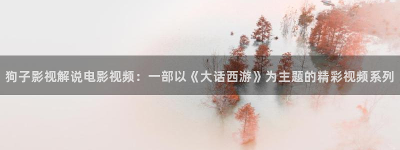 樱花影视app下载：狗子影视解说电影视频：一部以《大话西游》为主题的精彩视频系列