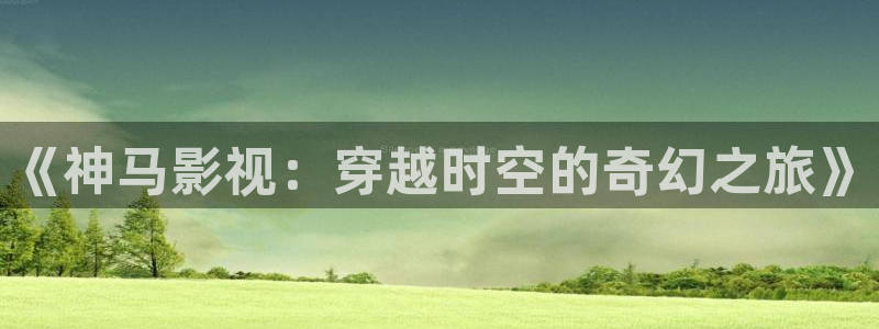樱花影院高清：《神马影视：穿越时空的奇幻之旅》