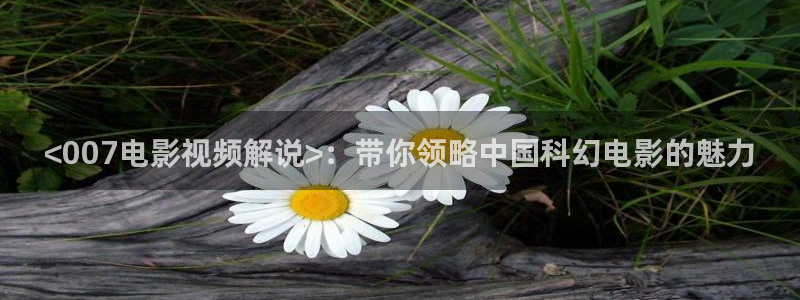 樱花视频9.1：<007电影视频解说>：带你领略中国科幻电影的魅力