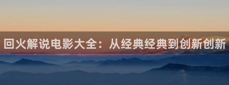 樱花影视电影：回火解说电影大全：从经典经典到创新创新