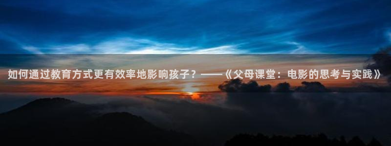 樱花视频在线观看网站：如何通过教育方式更有效率地影响孩子？——《父母课堂：电影的思考与实践》
