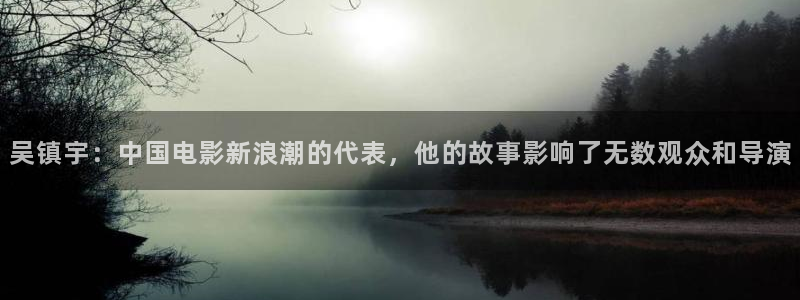 樱花影片免费：吴镇宇：中国电影新浪潮的代表，他的故事影响了无数观众和导演