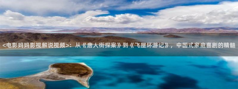 樱花视频9.1：<电影妈妈影视解说视频>：从《唐人街探案》到《飞屋环游记》，中国式家庭喜剧的精髓