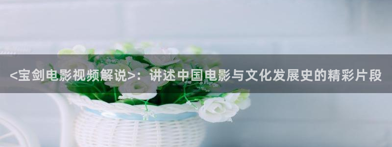 樱花视频高清免费观看：<宝剑电影视频解说>：讲述中国电影与文化发展史的精彩片段
